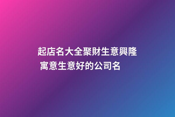 起店名大全聚財生意興隆 寓意生意好的公司名-第1張-公司起名-玄機派